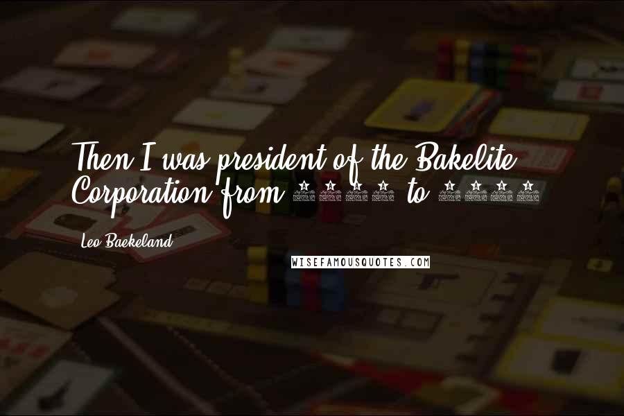 Leo Baekeland Quotes: Then I was president of the Bakelite Corporation from 1910 to 1930.