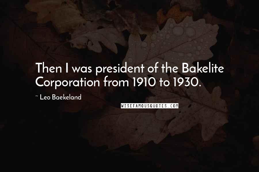 Leo Baekeland Quotes: Then I was president of the Bakelite Corporation from 1910 to 1930.