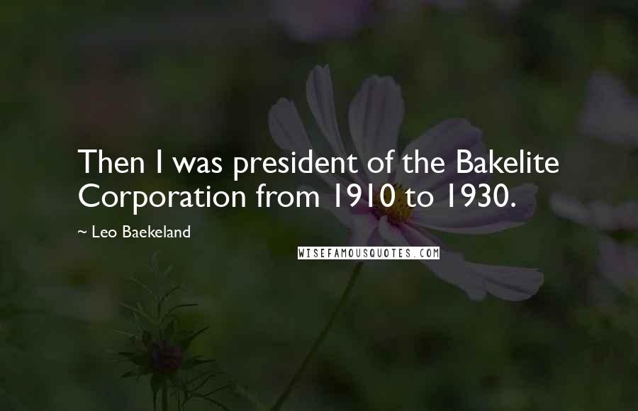 Leo Baekeland Quotes: Then I was president of the Bakelite Corporation from 1910 to 1930.