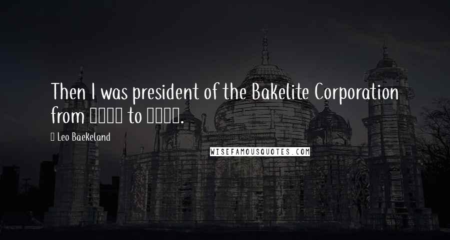 Leo Baekeland Quotes: Then I was president of the Bakelite Corporation from 1910 to 1930.