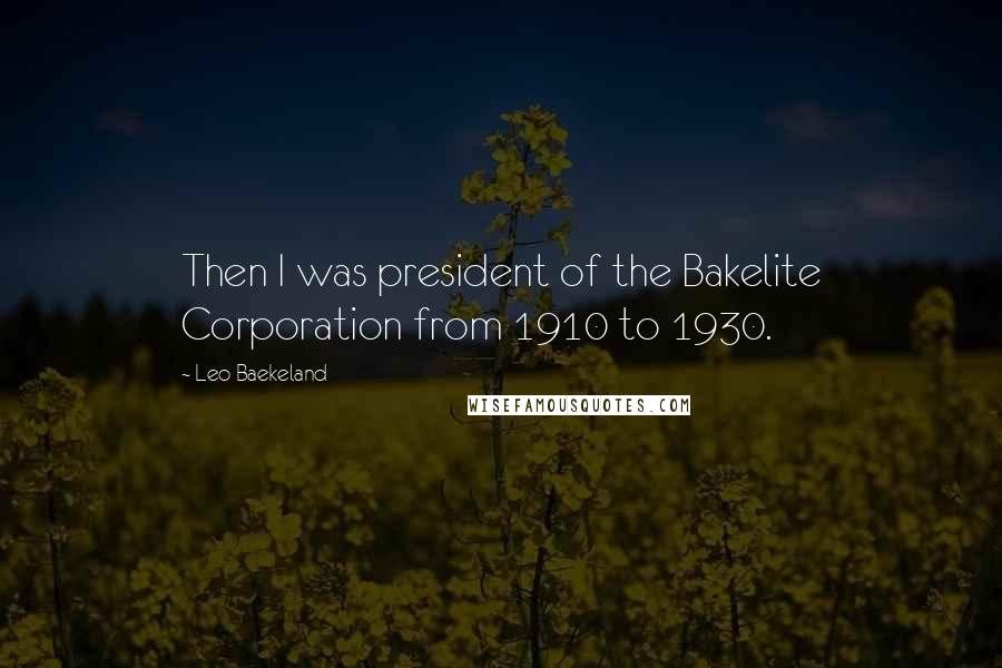 Leo Baekeland Quotes: Then I was president of the Bakelite Corporation from 1910 to 1930.