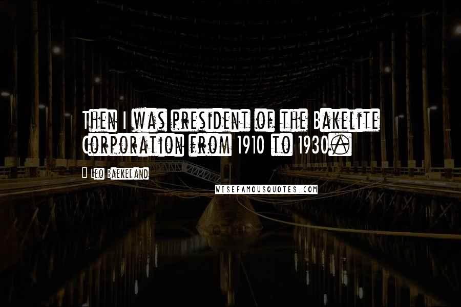 Leo Baekeland Quotes: Then I was president of the Bakelite Corporation from 1910 to 1930.