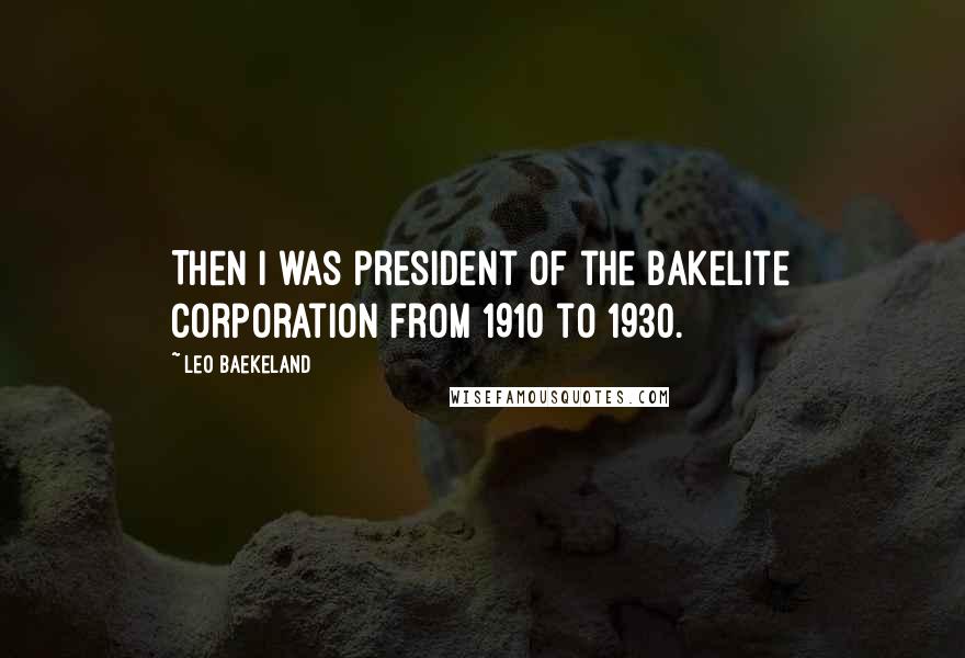 Leo Baekeland Quotes: Then I was president of the Bakelite Corporation from 1910 to 1930.