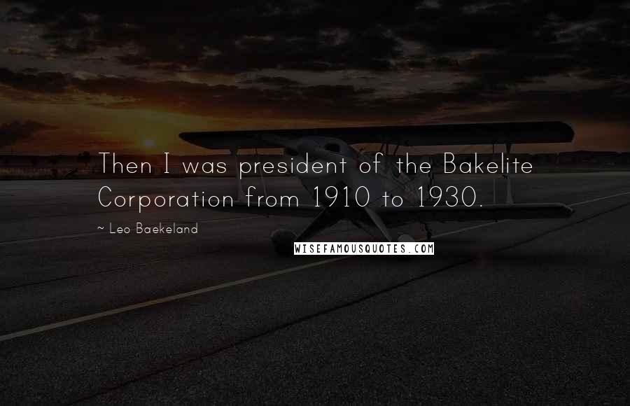 Leo Baekeland Quotes: Then I was president of the Bakelite Corporation from 1910 to 1930.