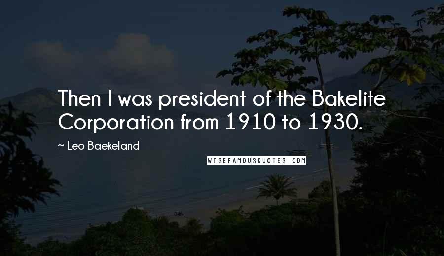 Leo Baekeland Quotes: Then I was president of the Bakelite Corporation from 1910 to 1930.