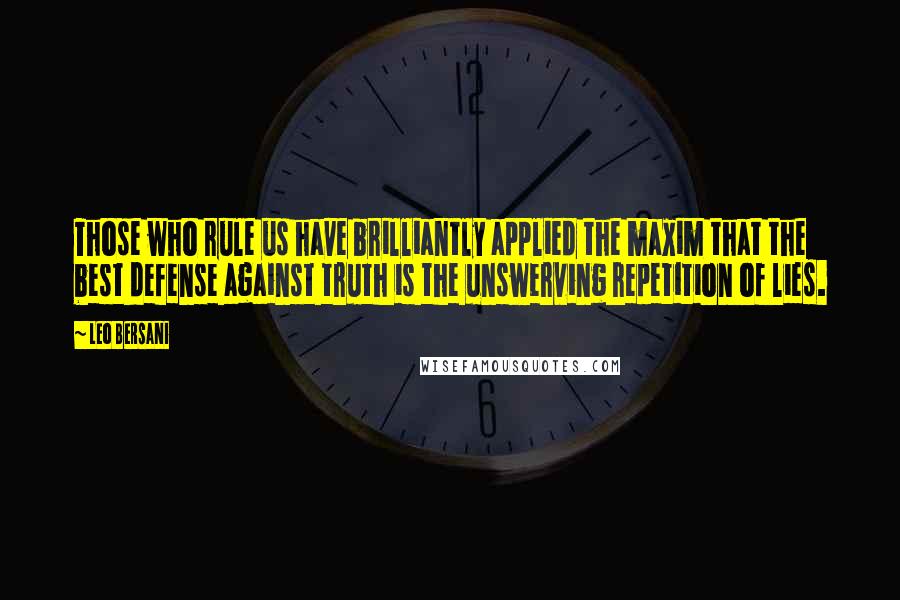 Leo Bersani Quotes: Those who rule us have brilliantly applied the maxim that the best defense against truth is the unswerving repetition of lies.