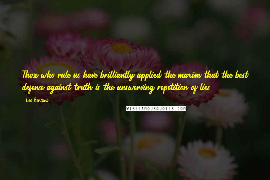 Leo Bersani Quotes: Those who rule us have brilliantly applied the maxim that the best defense against truth is the unswerving repetition of lies.