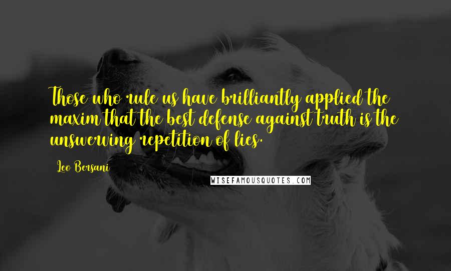 Leo Bersani Quotes: Those who rule us have brilliantly applied the maxim that the best defense against truth is the unswerving repetition of lies.