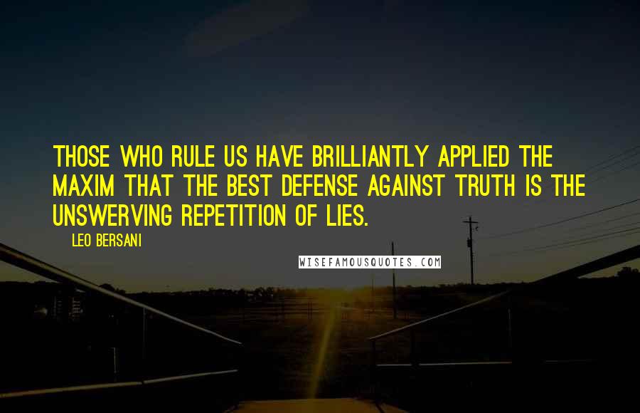 Leo Bersani Quotes: Those who rule us have brilliantly applied the maxim that the best defense against truth is the unswerving repetition of lies.