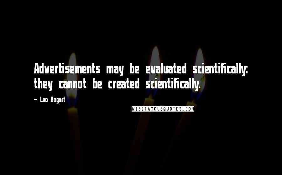 Leo Bogart Quotes: Advertisements may be evaluated scientifically; they cannot be created scientifically.