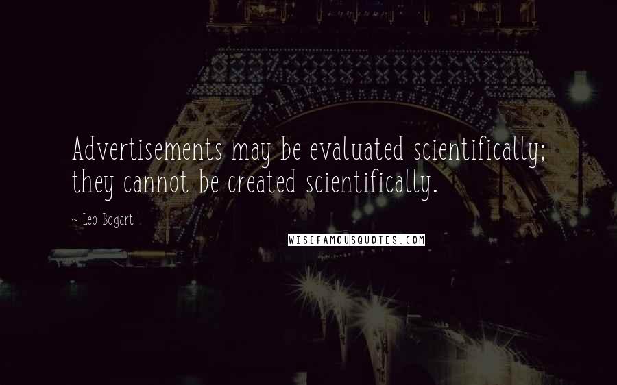 Leo Bogart Quotes: Advertisements may be evaluated scientifically; they cannot be created scientifically.