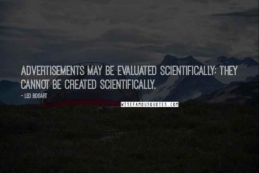 Leo Bogart Quotes: Advertisements may be evaluated scientifically; they cannot be created scientifically.