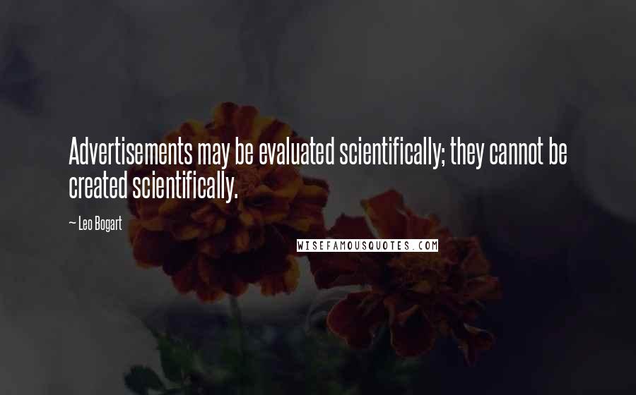 Leo Bogart Quotes: Advertisements may be evaluated scientifically; they cannot be created scientifically.