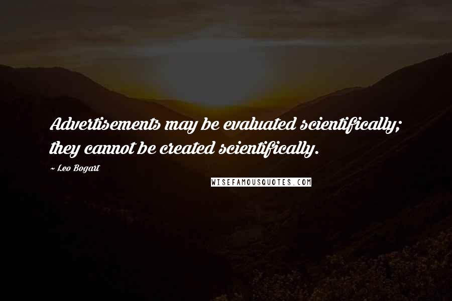 Leo Bogart Quotes: Advertisements may be evaluated scientifically; they cannot be created scientifically.