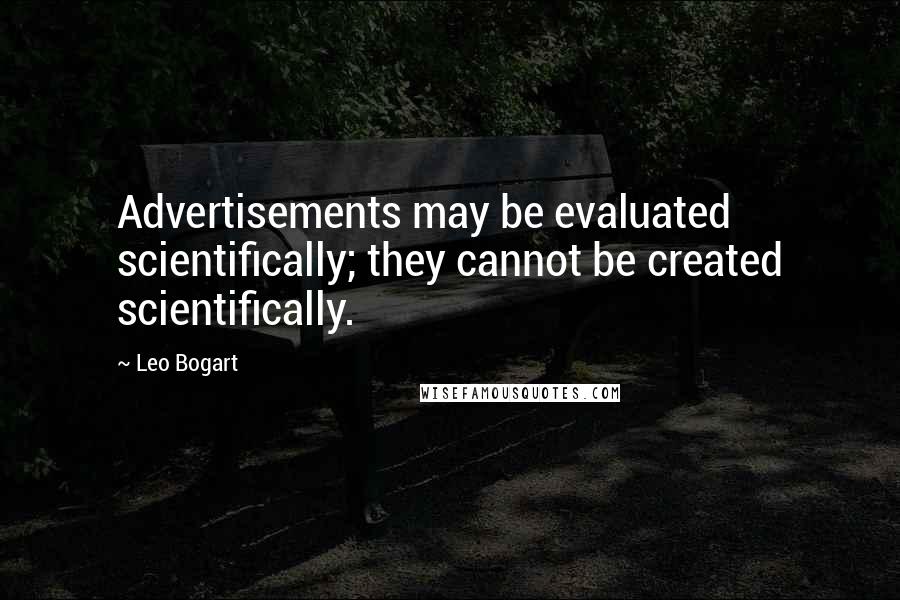 Leo Bogart Quotes: Advertisements may be evaluated scientifically; they cannot be created scientifically.