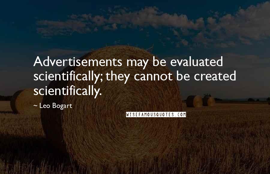 Leo Bogart Quotes: Advertisements may be evaluated scientifically; they cannot be created scientifically.