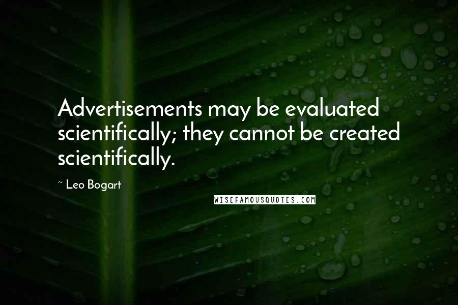 Leo Bogart Quotes: Advertisements may be evaluated scientifically; they cannot be created scientifically.