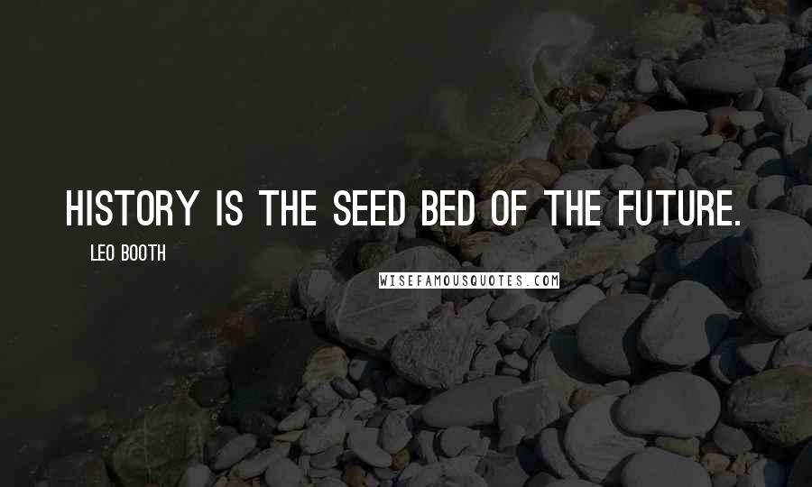 Leo Booth Quotes: History is the seed bed of the future.