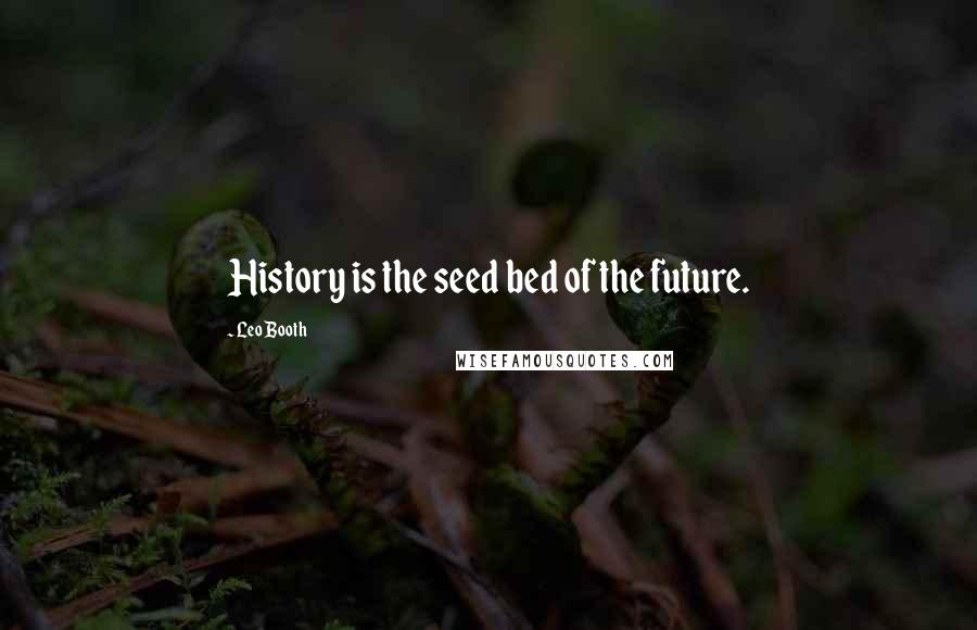 Leo Booth Quotes: History is the seed bed of the future.