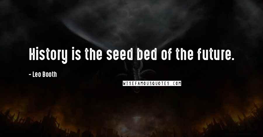 Leo Booth Quotes: History is the seed bed of the future.