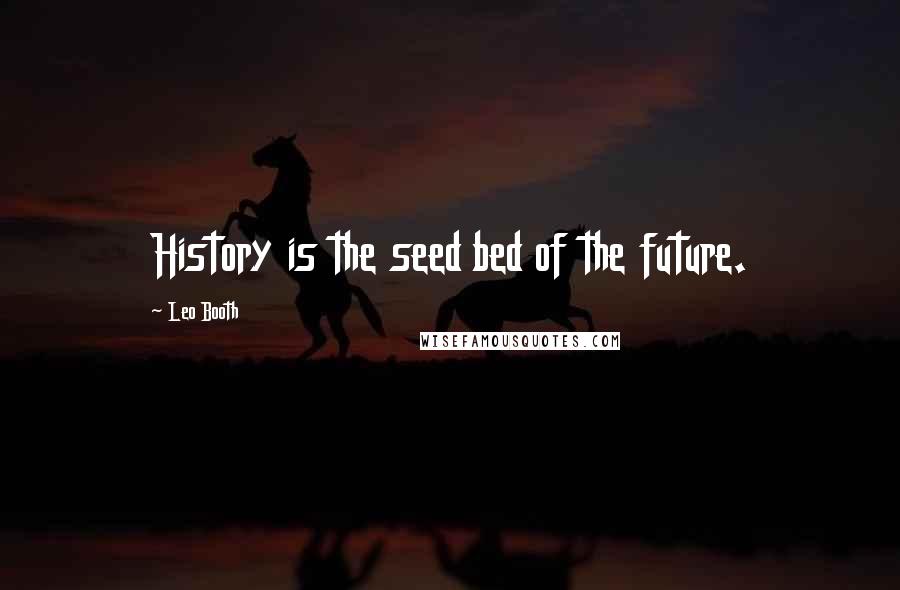 Leo Booth Quotes: History is the seed bed of the future.