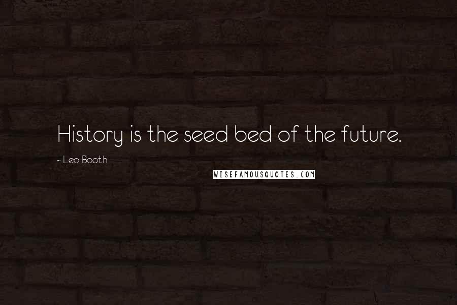 Leo Booth Quotes: History is the seed bed of the future.