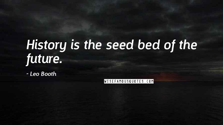 Leo Booth Quotes: History is the seed bed of the future.