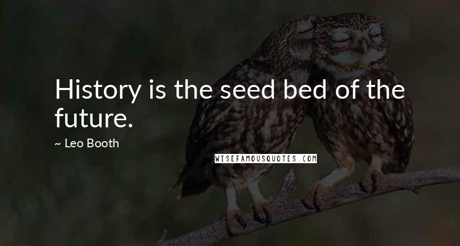 Leo Booth Quotes: History is the seed bed of the future.