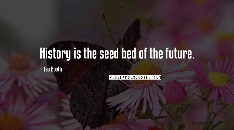 Leo Booth Quotes: History is the seed bed of the future.