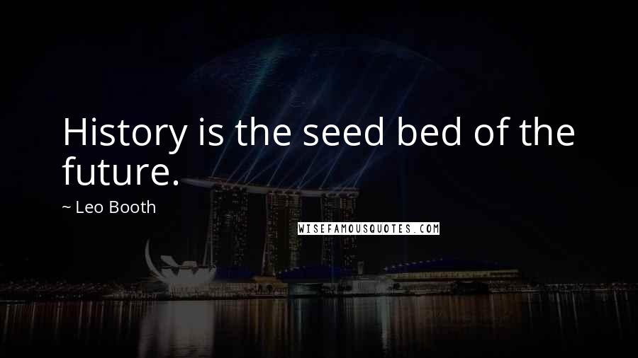 Leo Booth Quotes: History is the seed bed of the future.