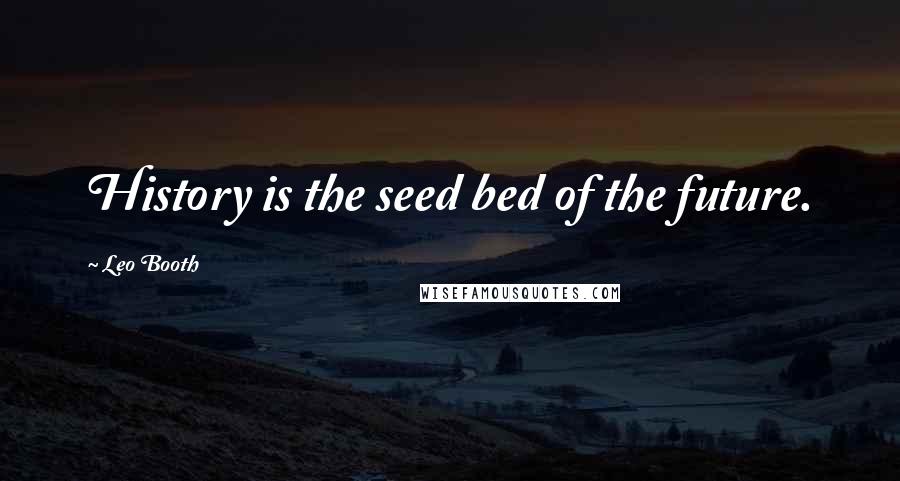 Leo Booth Quotes: History is the seed bed of the future.