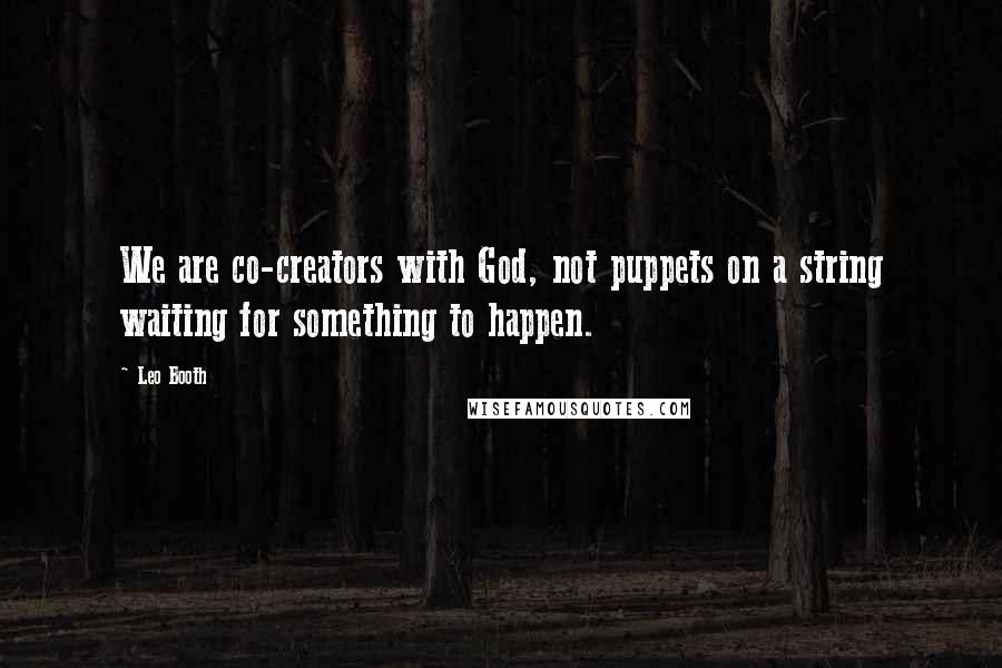 Leo Booth Quotes: We are co-creators with God, not puppets on a string waiting for something to happen.