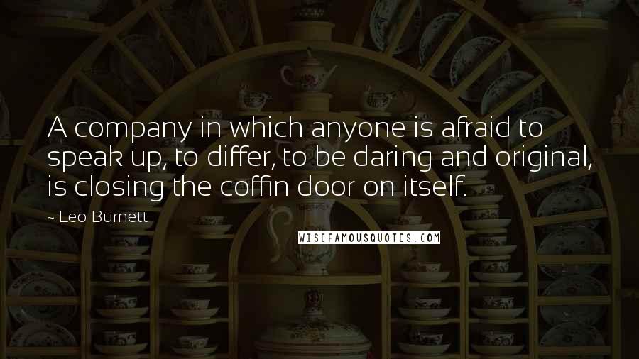 Leo Burnett Quotes: A company in which anyone is afraid to speak up, to differ, to be daring and original, is closing the coffin door on itself.