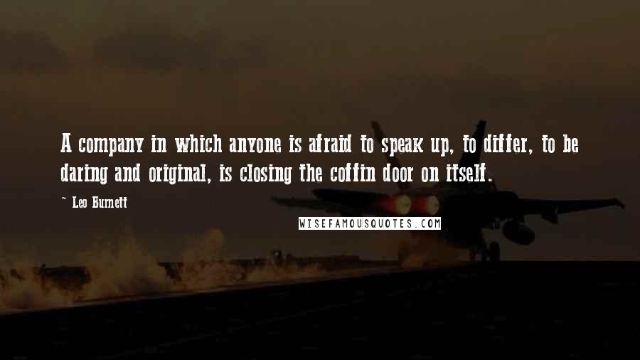 Leo Burnett Quotes: A company in which anyone is afraid to speak up, to differ, to be daring and original, is closing the coffin door on itself.