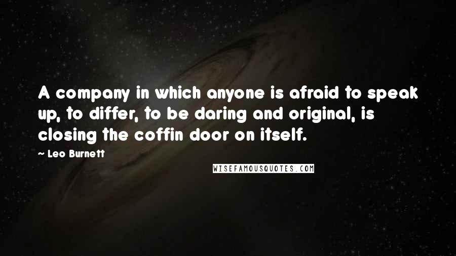 Leo Burnett Quotes: A company in which anyone is afraid to speak up, to differ, to be daring and original, is closing the coffin door on itself.