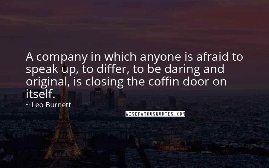 Leo Burnett Quotes: A company in which anyone is afraid to speak up, to differ, to be daring and original, is closing the coffin door on itself.