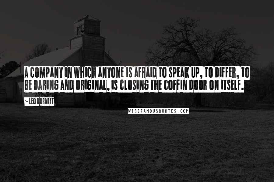 Leo Burnett Quotes: A company in which anyone is afraid to speak up, to differ, to be daring and original, is closing the coffin door on itself.