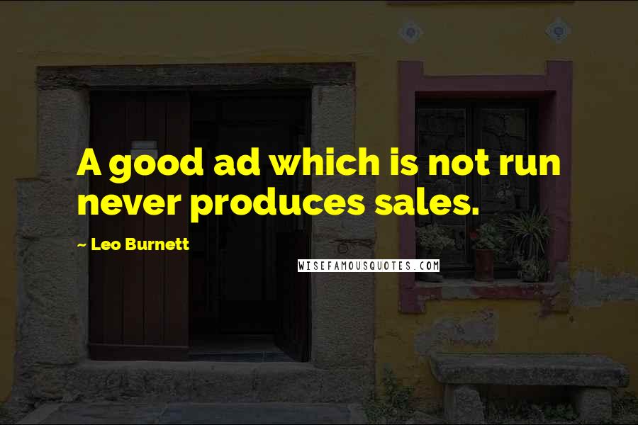 Leo Burnett Quotes: A good ad which is not run never produces sales.