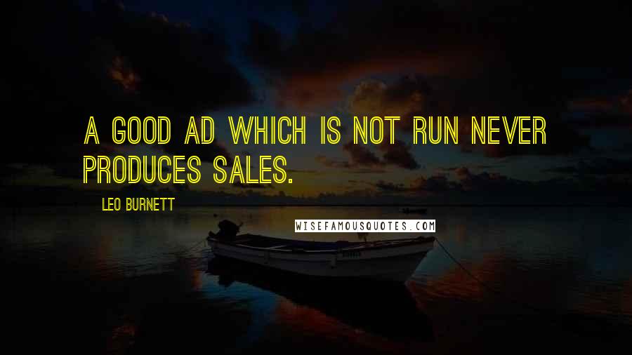 Leo Burnett Quotes: A good ad which is not run never produces sales.