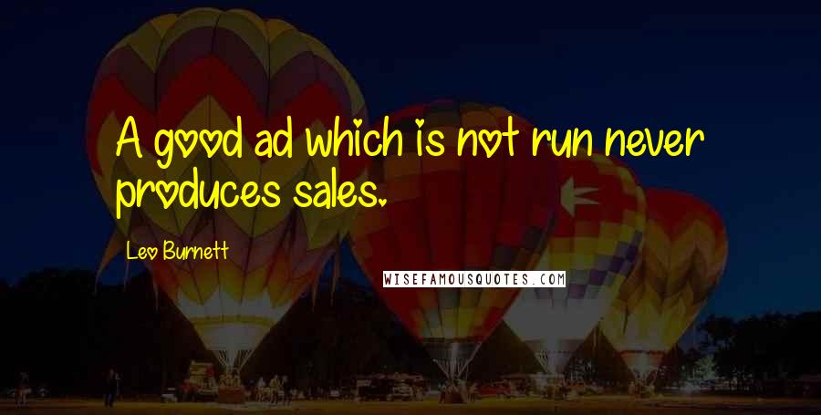 Leo Burnett Quotes: A good ad which is not run never produces sales.