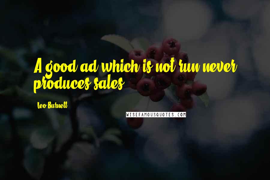 Leo Burnett Quotes: A good ad which is not run never produces sales.