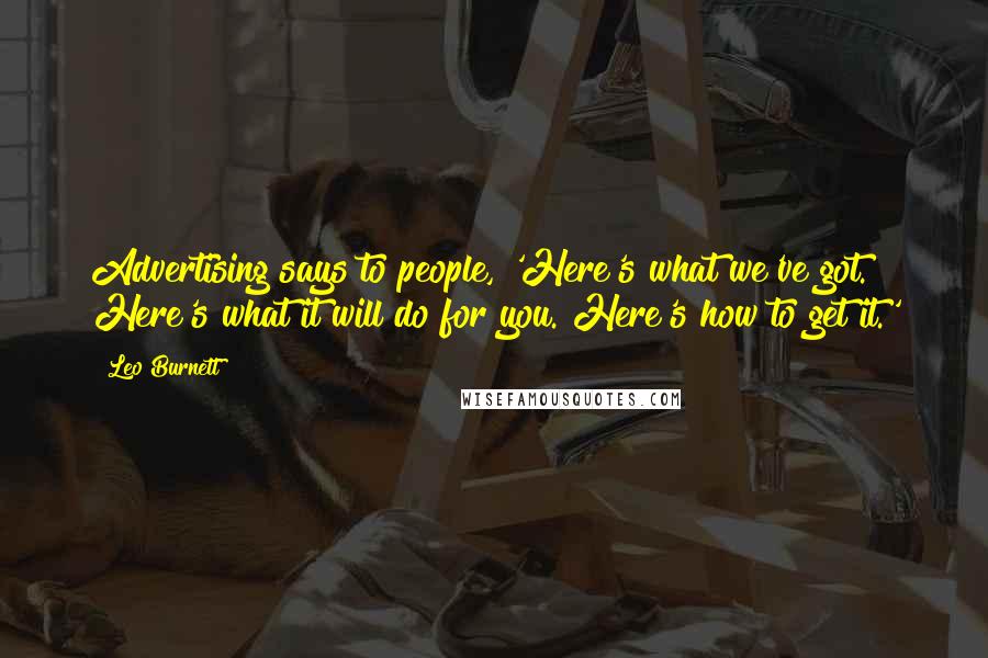 Leo Burnett Quotes: Advertising says to people, 'Here's what we've got. Here's what it will do for you. Here's how to get it.'