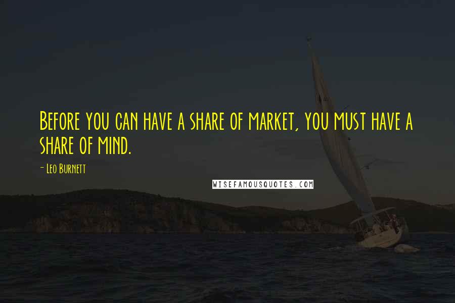 Leo Burnett Quotes: Before you can have a share of market, you must have a share of mind.