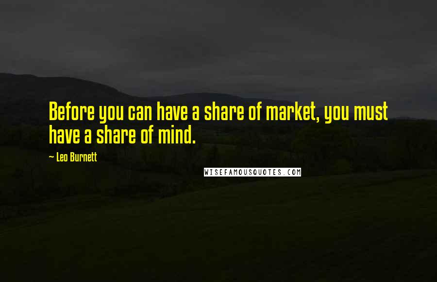 Leo Burnett Quotes: Before you can have a share of market, you must have a share of mind.
