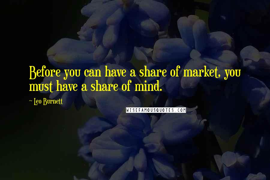 Leo Burnett Quotes: Before you can have a share of market, you must have a share of mind.