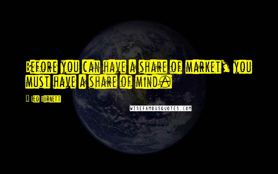 Leo Burnett Quotes: Before you can have a share of market, you must have a share of mind.