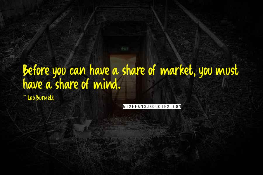 Leo Burnett Quotes: Before you can have a share of market, you must have a share of mind.