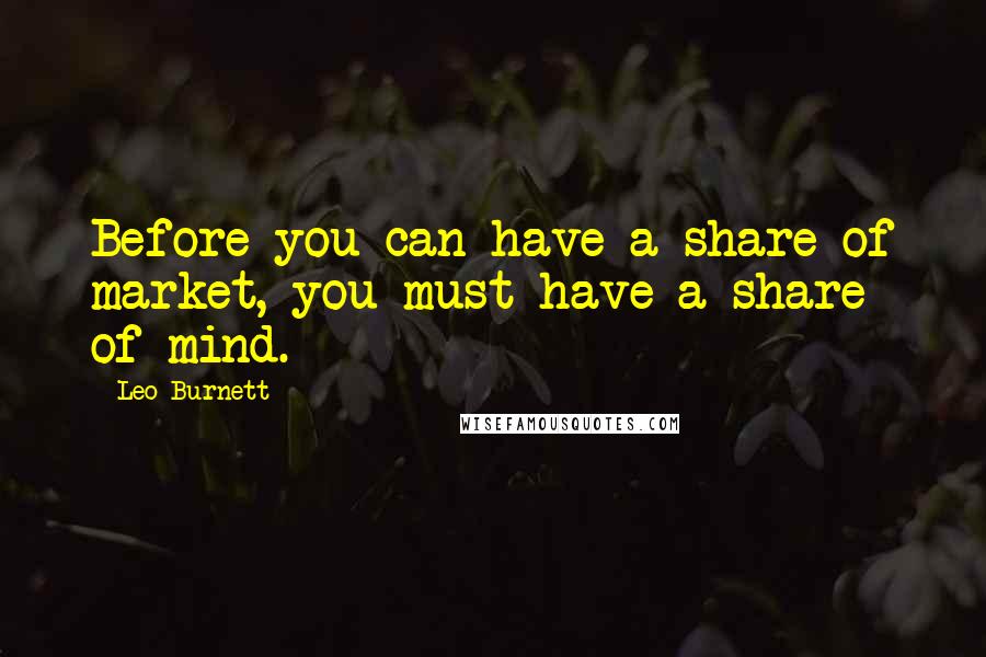 Leo Burnett Quotes: Before you can have a share of market, you must have a share of mind.