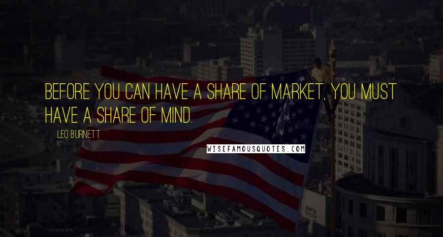 Leo Burnett Quotes: Before you can have a share of market, you must have a share of mind.