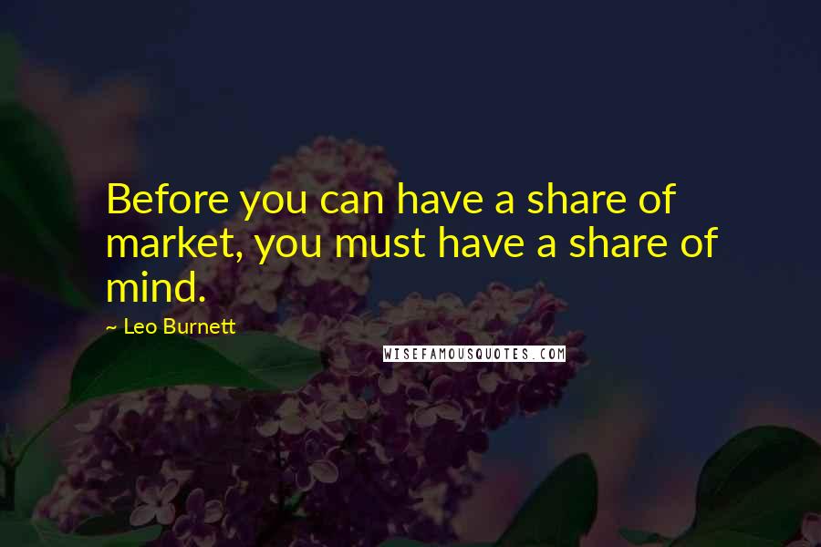 Leo Burnett Quotes: Before you can have a share of market, you must have a share of mind.
